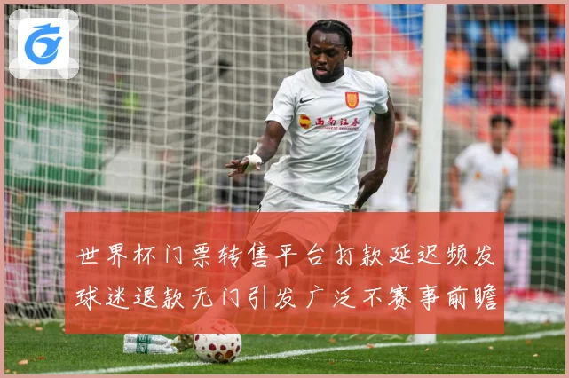世界杯门票转售平台打款延迟频发球迷退款无门引发广泛不赛事前瞻：最新赛事动态与深度分析