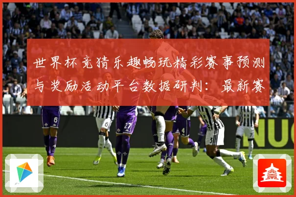 世界杯竞猜乐趣畅玩精彩赛事预测与奖励活动平台数据研判：最新赛事动态与深度分析
