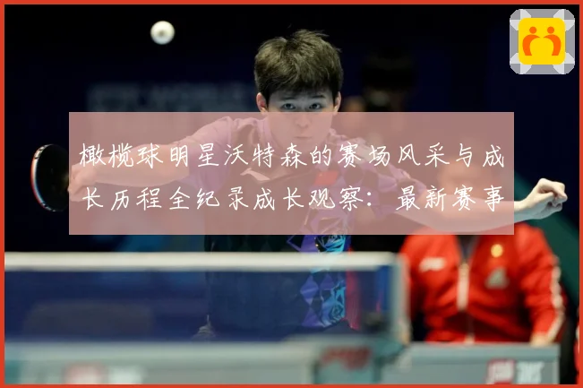 橄榄球明星沃特森的赛场风采与成长历程全纪录成长观察：最新赛事动态与深度分析