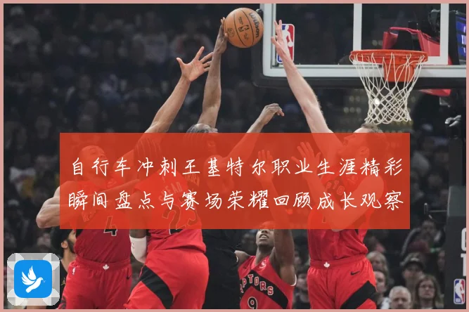 自行车冲刺王基特尔职业生涯精彩瞬间盘点与赛场荣耀回顾成长观察：最新赛事动态与深度分析