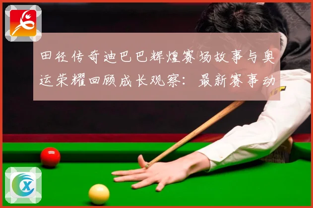 田径传奇迪巴巴辉煌赛场故事与奥运荣耀回顾成长观察：最新赛事动态与深度分析