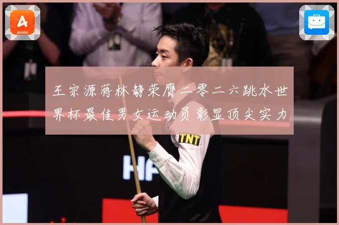 王宗源蒋林静荣膺二零二六跳水世界杯最佳男女运动员彰显顶尖实力赛事前瞻：最新赛事动态与深度分析