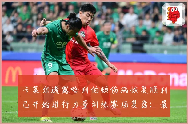 卡莱尔透露哈利伯顿伤病恢复顺利已开始进行力量训练赛场复盘：最新赛事动态与深度分析