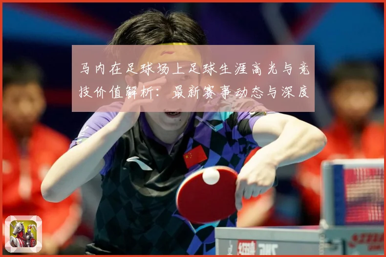 马内在足球场上足球生涯高光与竞技价值解析：最新赛事动态与深度分析