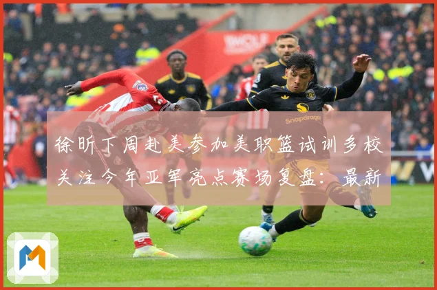 徐昕下周赴美参加美职篮试训多校关注今年亚军亮点赛场复盘：最新赛事动态与深度分析