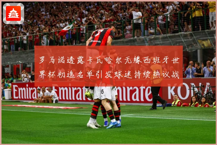 罗马诺透露卡瓦哈尔无缘西班牙世界杯初选名单引发球迷持续热议战术观察：最新赛事动态与深度分析