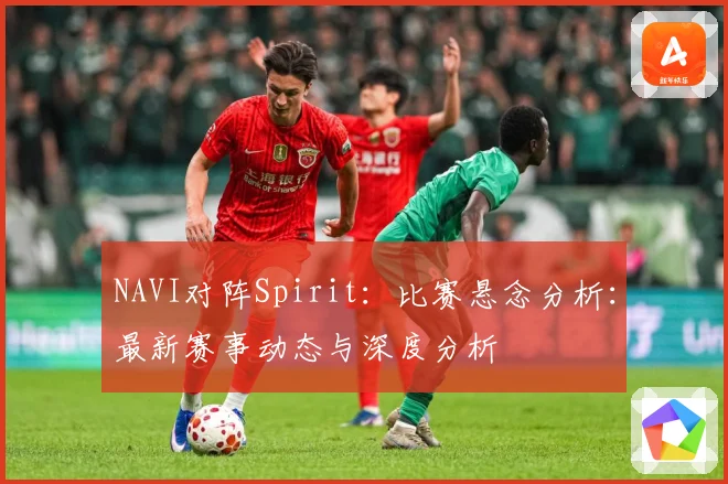 NAVI对阵Spirit：比赛悬念分析：最新赛事动态与深度分析