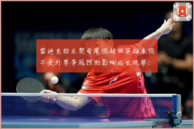 雷迪克称东契奇展现超级英雄表现不受外界争冠预测影响成长观察：最新赛事动态与深度分析