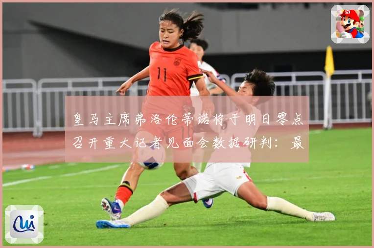 皇马主席弗洛伦蒂诺将于明日零点召开重大记者见面会数据研判：最新赛事动态与深度分析