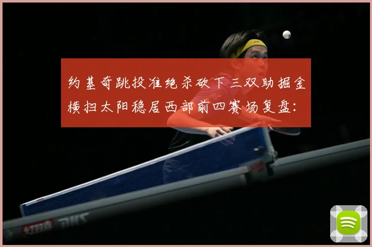 约基奇跳投准绝杀砍下三双助掘金横扫太阳稳居西部前四赛场复盘：最新赛事动态与深度分析
