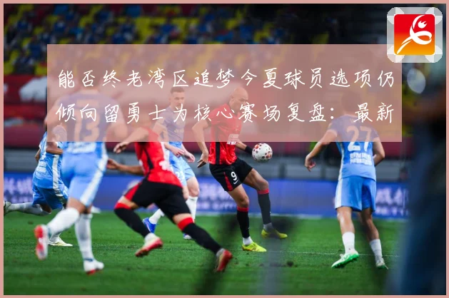 能否终老湾区追梦今夏球员选项仍倾向留勇士为核心赛场复盘：最新赛事动态与深度分析