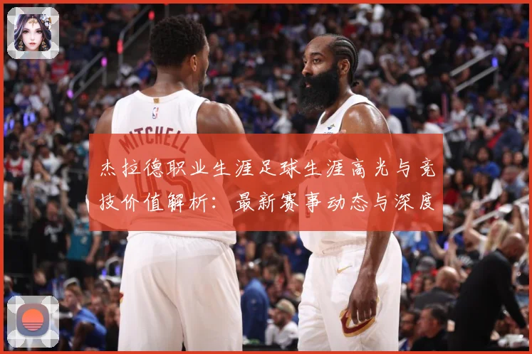 杰拉德职业生涯足球生涯高光与竞技价值解析：最新赛事动态与深度分析
