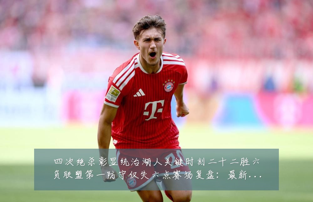 四次绝杀彰显统治湖人关键时刻二十二胜六负联盟第一防守仅失六点赛场复盘:最新赛事动态与深度分析