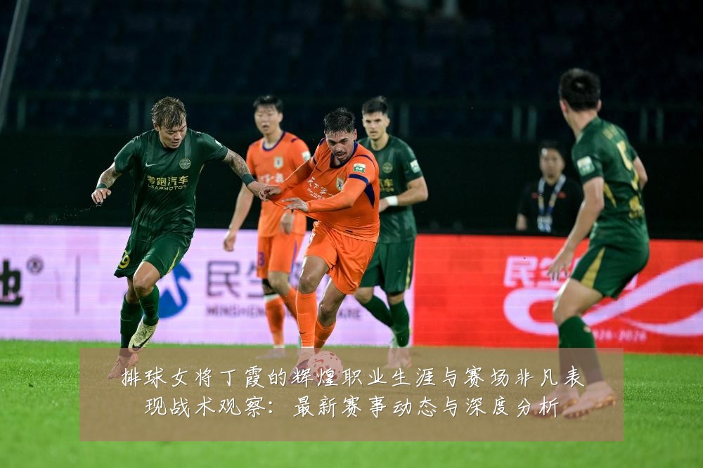 排球女将丁霞的辉煌职业生涯与赛场非凡表现战术观察：最新赛事动态与深度分析