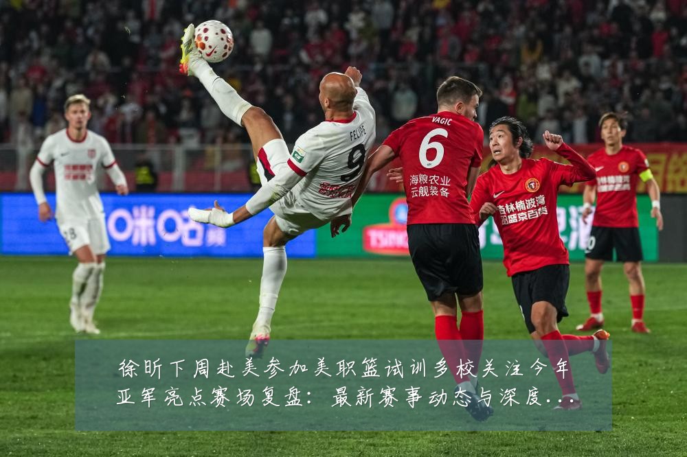 徐昕下周赴美参加美职篮试训多校关注今年亚军亮点赛场复盘:最新赛事动态与深度分析