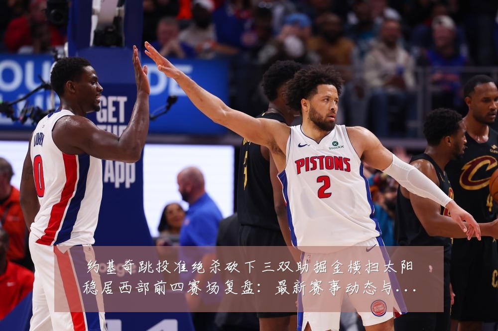 约基奇跳投准绝杀砍下三双助掘金横扫太阳稳居西部前四赛场复盘:最新赛事动态与深度分析