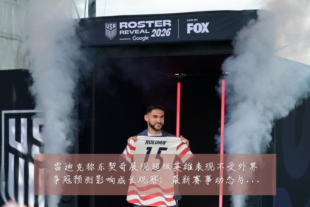 雷迪克称东契奇展现超级英雄表现不受外界争冠预测影响成长观察：最新赛事动态与深度分析