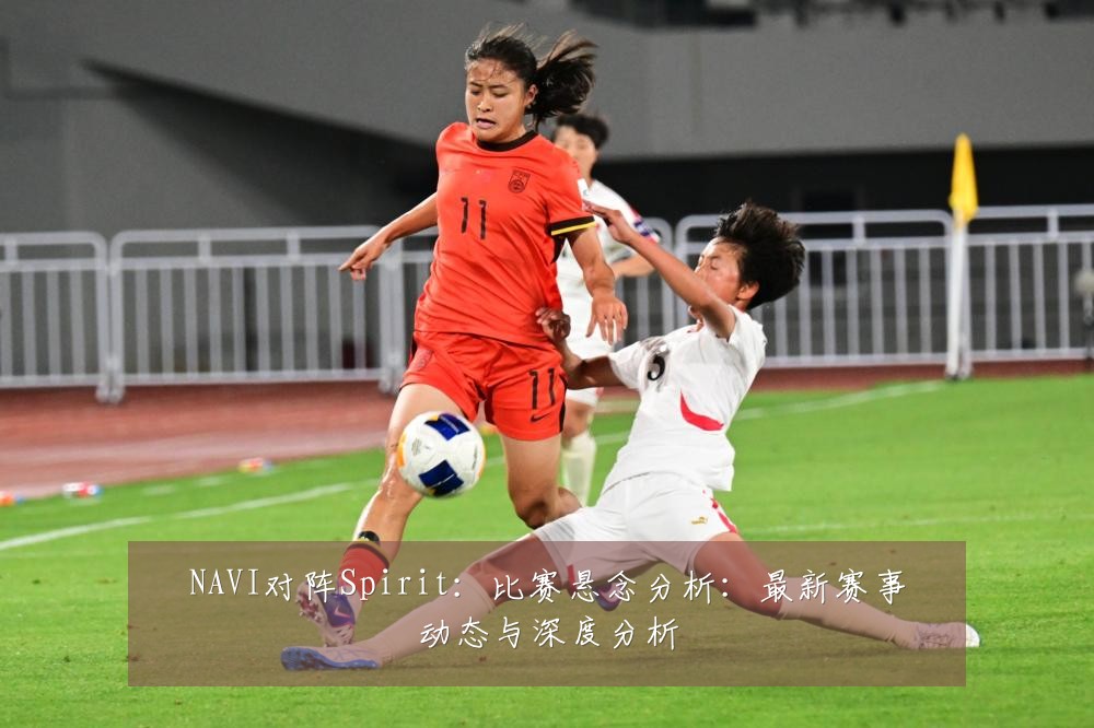 NAVI对阵Spirit:比赛悬念分析:最新赛事动态与深度分析