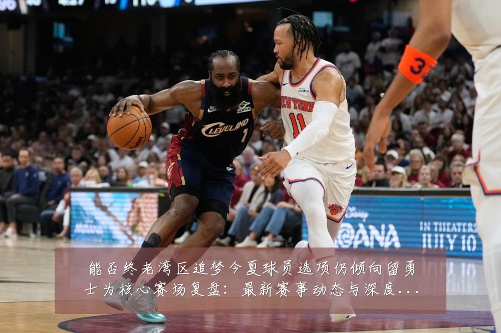 能否终老湾区追梦今夏球员选项仍倾向留勇士为核心赛场复盘:最新赛事动态与深度分析