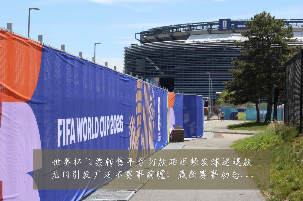 世界杯门票转售平台打款延迟频发球迷退款无门引发广泛不赛事前瞻：最新赛事动态与深度分析